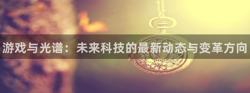 杜邦娱乐官方平台：游戏与光谱：未来科技的最新动态与变革方向