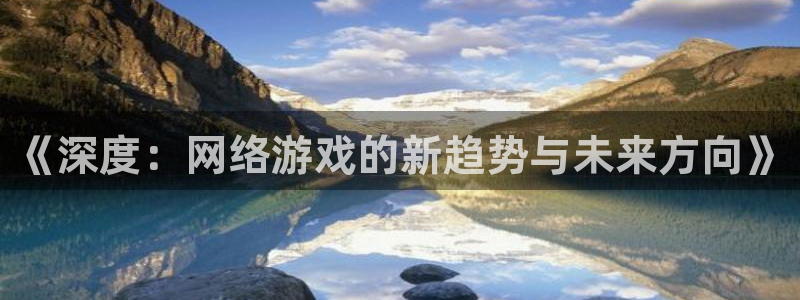 杜邦娱乐注册登录平台：《深度：网络游戏的新趋势与未来方向》