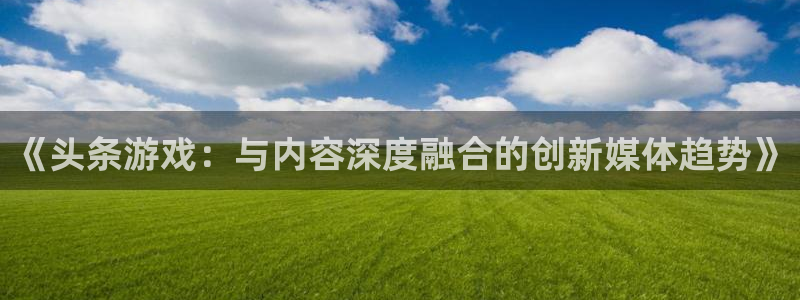 杜邦娱乐网页版地址：《头条游戏：与内容深度融合的创新媒体趋势