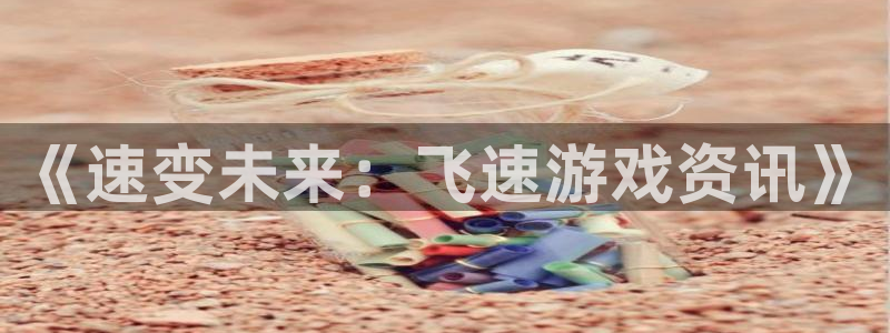 杜邦娱乐网页登录入口下载：《速变未来：飞速游戏资讯》