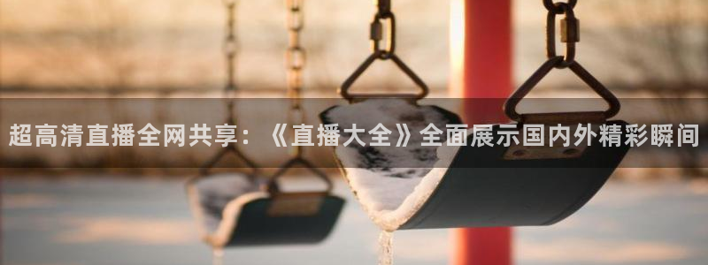 51视频在线直播nba：超高清直播全网共享：《直播大全》全面展示国内外精彩瞬间